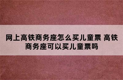 网上高铁商务座怎么买儿童票 高铁商务座可以买儿童票吗